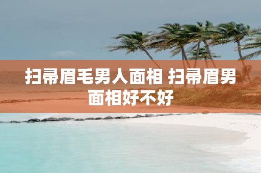 扫帚眉毛男人面相 扫帚眉男面相好不好