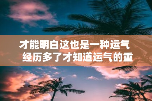才能明白这也是一种运气 经历多了才知道运气的重要