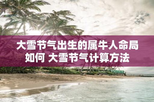 大雪节气出生的属牛人命局如何 大雪节气计算方法