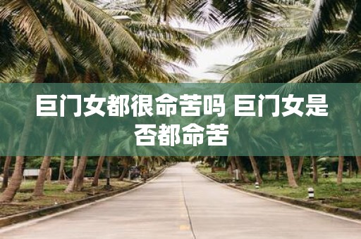 巨门女都很命苦吗 巨门女是否都命苦