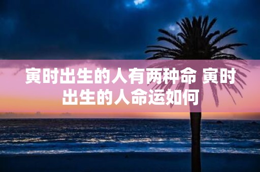 寅时出生的人有两种命 寅时出生的人命运如何