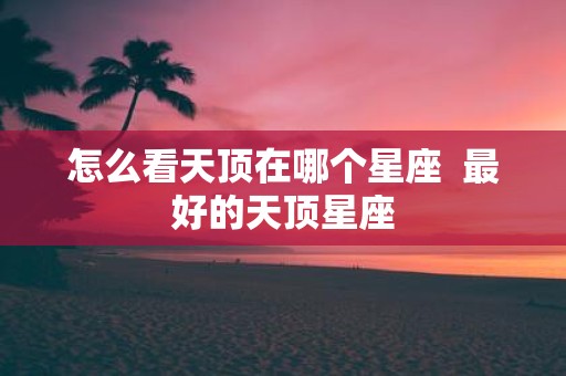 怎么看天顶在哪个星座 最好的天顶星座