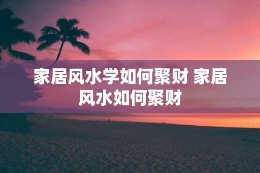 家居风水学如何聚财 家居风水如何聚财