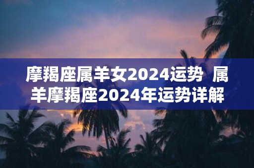 摩羯座属羊女2025运势 属羊摩羯座2025年运势详解