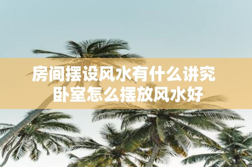 房间摆设风水有什么讲究 卧室怎么摆放风水好
