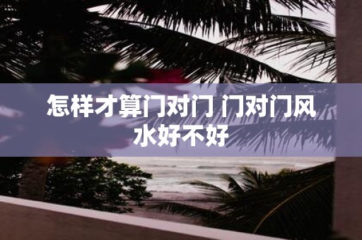 怎样才算门对门 门对门风水好不好