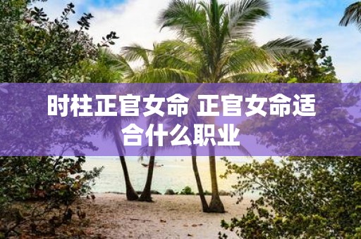 时柱正官女命 正官女命适合什么职业