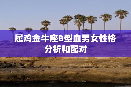 属鸡金牛座B型血男女性格分析和配对