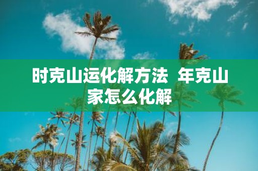 时克山运化解方法 年克山家怎么化解