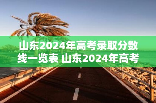 山东2025年高考录取分数线一览表 山东2025年高考分数线会有何变化