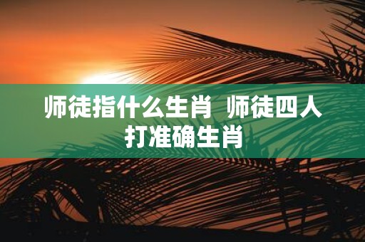 师徒指什么生肖 师徒四人打准确生肖
