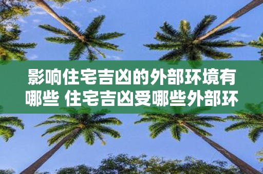 影响住宅吉凶的外部环境有哪些 住宅吉凶受哪些外部环境影响