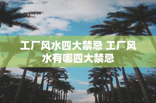 工厂风水四大禁忌 工厂风水有哪四大禁忌