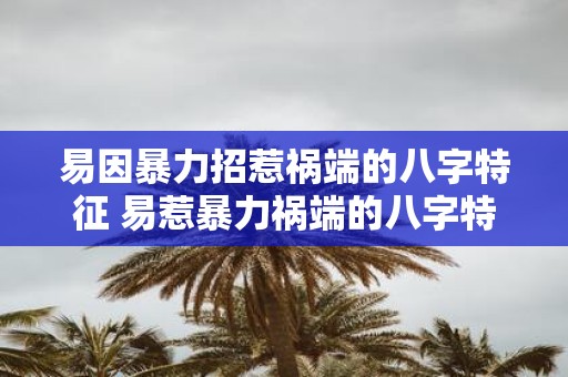 易因暴力招惹祸端的八字特征 易惹暴力祸端的八字特征是什么