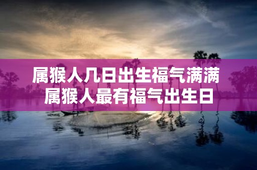 属猴人几日出生福气满满 属猴人最有福气出生日