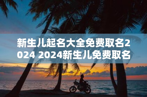 新生儿起名大全免费取名2025 2025新生儿免费取名全攻略