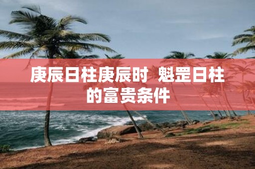 庚辰日柱庚辰时 魁罡日柱的富贵条件