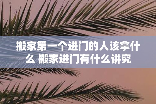 搬家第一个进门的人该拿什么 搬家进门有什么讲究