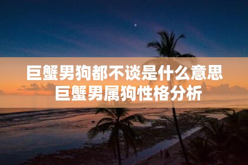 巨蟹男狗都不谈是什么意思 巨蟹男属狗性格分析