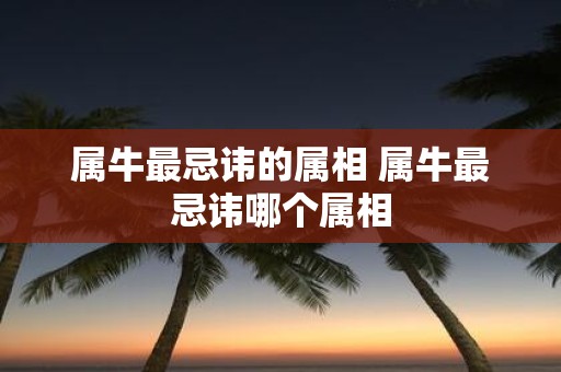 属牛最忌讳的属相 属牛最忌讳哪个属相