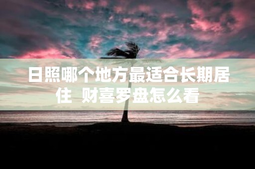 日照哪个地方最适合长期居住 财喜罗盘怎么看