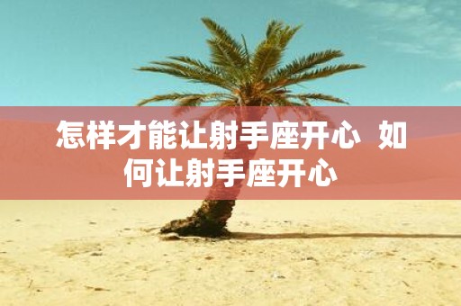怎样才能让射手座开心 如何让射手座开心