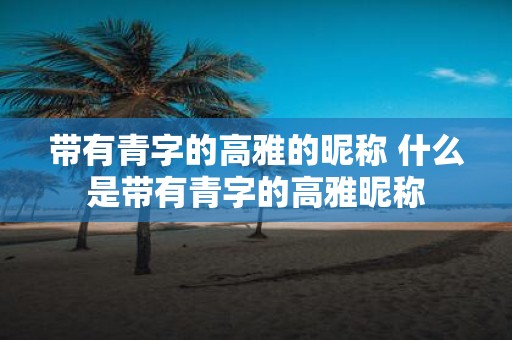带有青字的高雅的昵称 什么是带有青字的高雅昵称