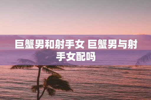 巨蟹男和射手女 巨蟹男与射手女配吗
