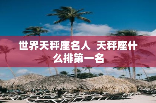 世界天秤座名人 天秤座什么排第一名