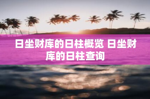日坐财库的日柱概览 日坐财库的日柱查询
