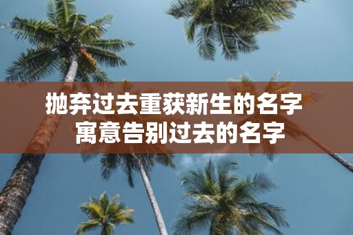 抛弃过去重获新生的名字 寓意告别过去的名字