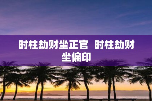 时柱劫财坐正官 时柱劫财坐偏印