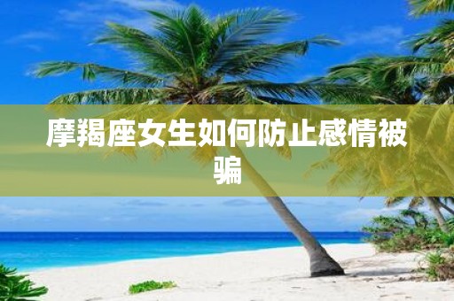 摩羯座女生如何防止感情被骗