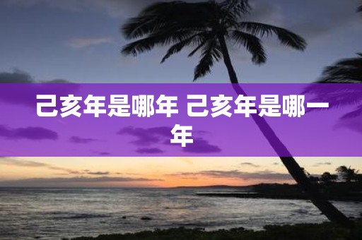己亥年是哪年 己亥年是哪一年