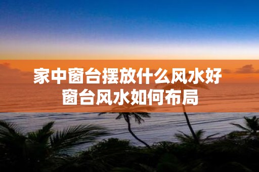 家中窗台摆放什么风水好 窗台风水如何布局