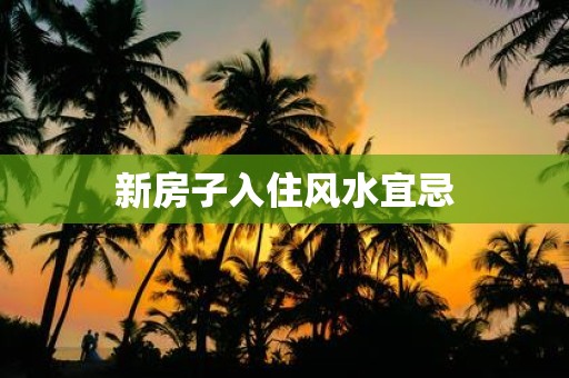 新房子入住风水宜忌