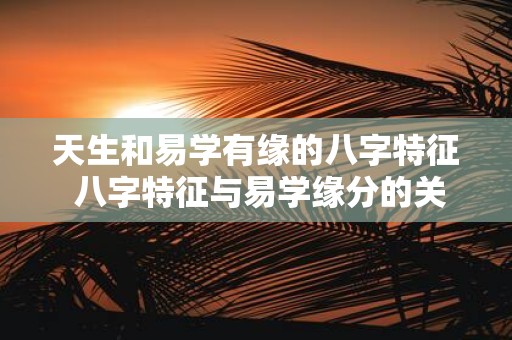 天生和易学有缘的八字特征 八字特征与易学缘分的关系