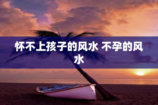 怀不上孩子的风水 不孕的风水