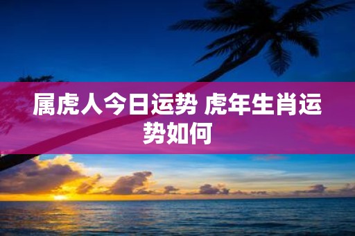 属虎人今日运势 虎年生肖运势如何