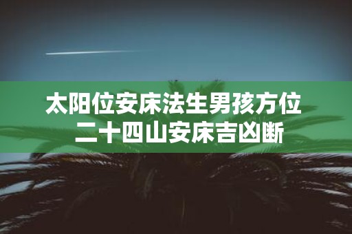 太阳位安床法生男孩方位 二十四山安床吉凶断