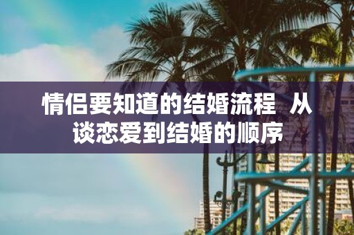 情侣要知道的结婚流程 从谈恋爱到结婚的顺序