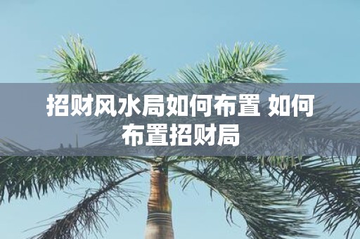 招财风水局如何布置 如何布置招财局