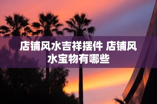 店铺风水吉祥摆件 店铺风水宝物有哪些