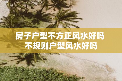 房子户型不方正风水好吗 不规则户型风水好吗