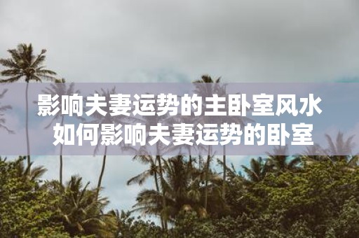 影响夫妻运势的主卧室风水 如何影响夫妻运势的卧室风水