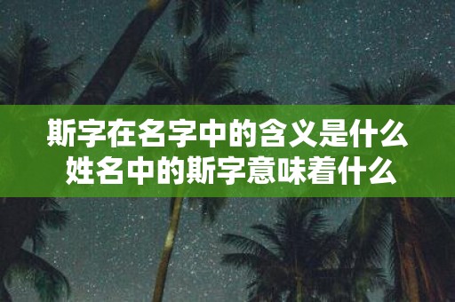 斯字在名字中的含义是什么 姓名中的斯字意味着什么