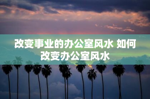 改变事业的办公室风水 如何改变办公室风水