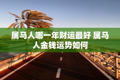属马人哪一年财运最好 属马人金钱运势如何