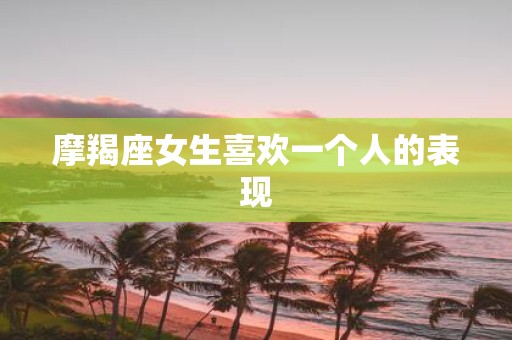 摩羯座女生喜欢一个人的表现