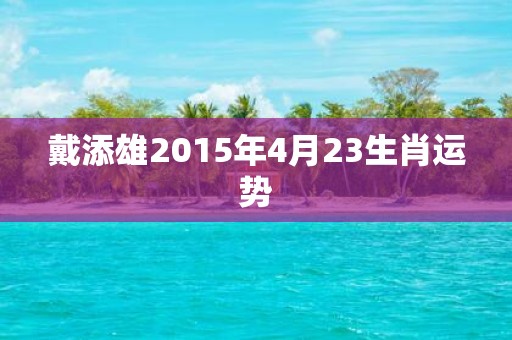 戴添雄2015年4月23生肖运势